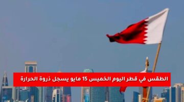«أجواء حارة».. الطقس في قطر اليوم الخميس 15 مايو يسجل ذروة الحرارة | تفاصيل وأساليب التكيف