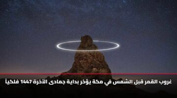 غروب القمر قبل الشمس في مكة يؤخر بداية جمادى الآخرة 1447 فلكياً