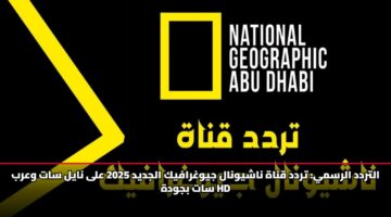 التردد الرسمي: تحديث تردد قناة ناشيونال جيوغرافيك الجديد 2025 على نايل سات وعرب سات بجودة HD