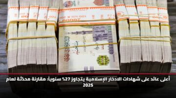 أعلى عائد على شهادات الادخار الإسلامية يتجاوز 27% سنوياً: مقارنة محدّثة لعام 2025