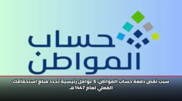 سبب نقص دفعة حساب المواطن: 5 عوامل رئيسية تحدد مبلغ استحقاقك الفعلي لعام 1447هـ