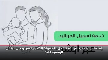 إضافة مولود جديد عبر أبشر تكتمل بـ 7 خطوات إلكترونية مع توصيل الوثائق الرسمية 1447