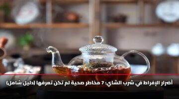 أضرار الإفراط في شرب الشاي.. 7 مخاطر صحية لم تكن تعرفها