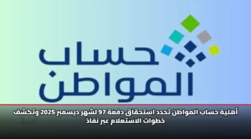 أهلية حساب المواطن تحدد استحقاق دفعة 97 لشهر ديسمبر 2025 وتكشف خطوات الاستعلام عبر نفاذ