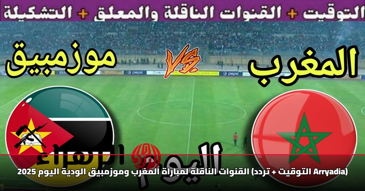 القنوات الناقلة لمباراة المغرب وموزمبيق الودية اليوم 2025 (التوقيت + تردد Arryadia)