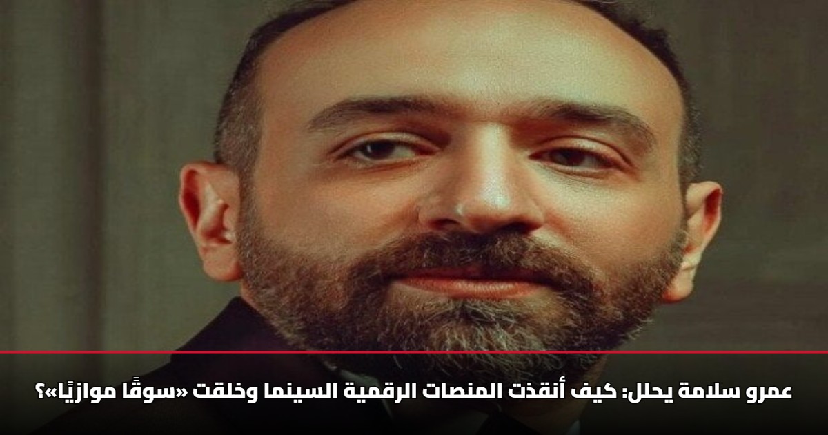 عمرو سلامة يحلل: كيف أنقذت المنصات الرقمية السينما وخلقت «سوقًا موازيًا»؟