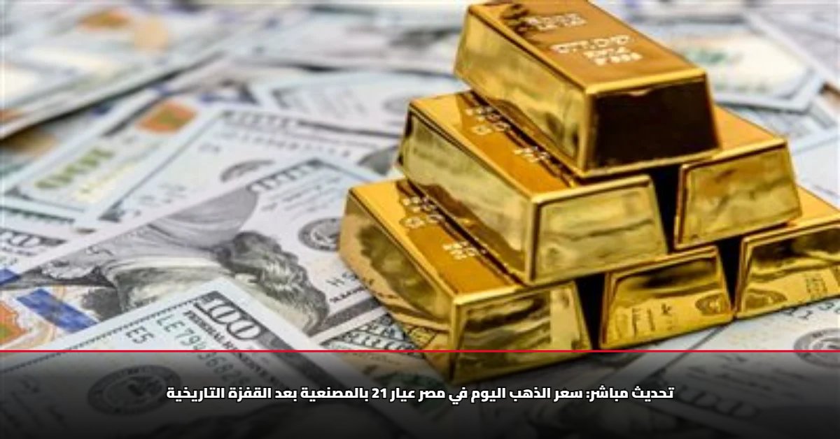 سعر الذهب اليوم في مصر عيار 21 بالمصنعية بعد القفزة التاريخية.. تحديث متجدد