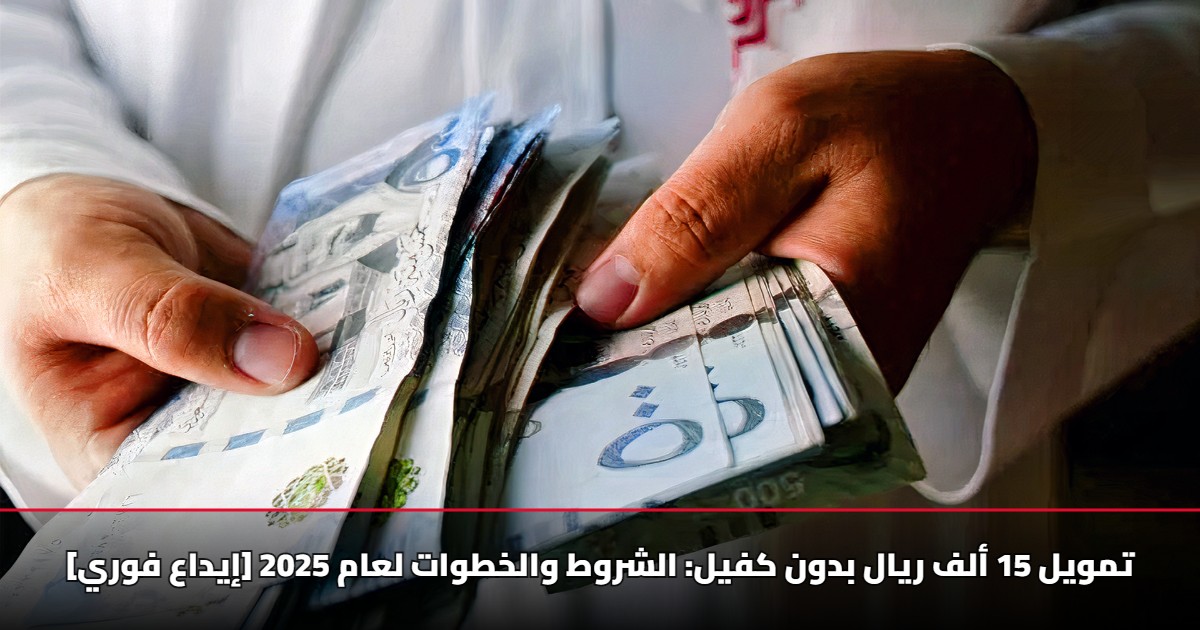 [إيداع فوري] تمويل 15 ألف ريال بدون كفيل: الشروط والخطوات لعام 2025