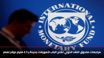 مراجعات صندوق النقد الدولي تفتح الباب لتمويلات جديدة بـ2.7 مليار دولار لمصر