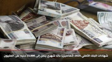 شهادات البنك الأهلي 2025: [تفاصيل] عائد شهري يصل إلى 23,000 جنيه على المليون