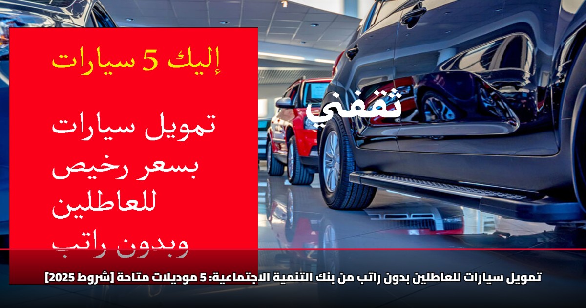 [شروط 2025] تمويل سيارات للعاطلين بدون راتب من بنك التنمية الاجتماعية: 5 موديلات متاحة