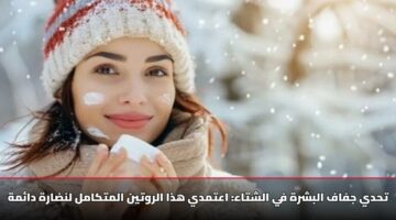 تحدي جفاف البشرة في الشتاء: اعتمدي هذا الروتين المتكامل لنضارة دائمة
