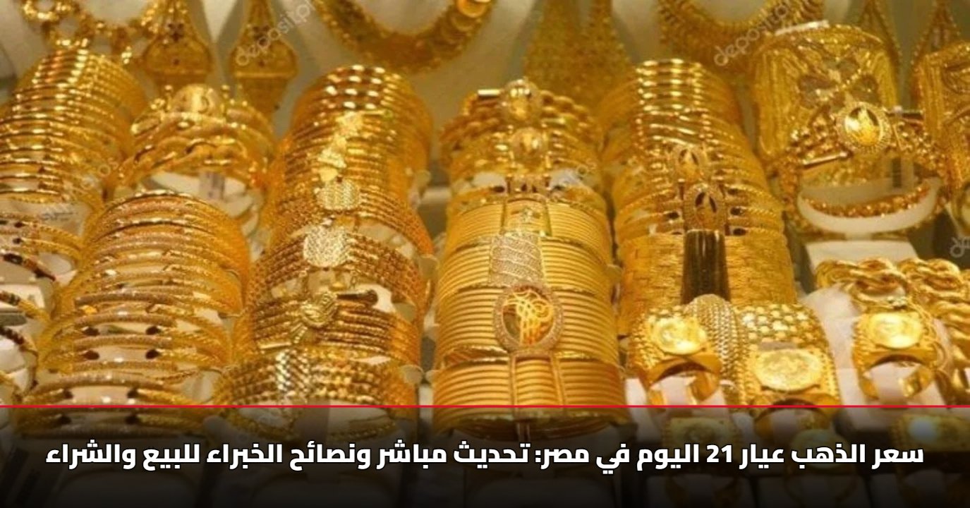 سعر الذهب عيار 21 اليوم في مصر: تحديث مباشر ونصائح الخبراء للبيع والشراء