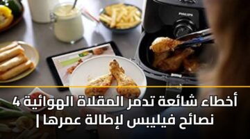 4 أخطاء شائعة تدمر المقلاة الهوائية | نصائح فيليبس لإطالة عمرها