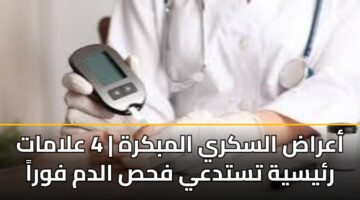 أعراض السكري المبكرة | 4 علامات رئيسية تستدعي فحص الدم فوراً