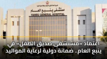 اعتماد «مستشفى صديق الطفل» في ينبع العام.. ضمانة دولية لرعاية المواليد