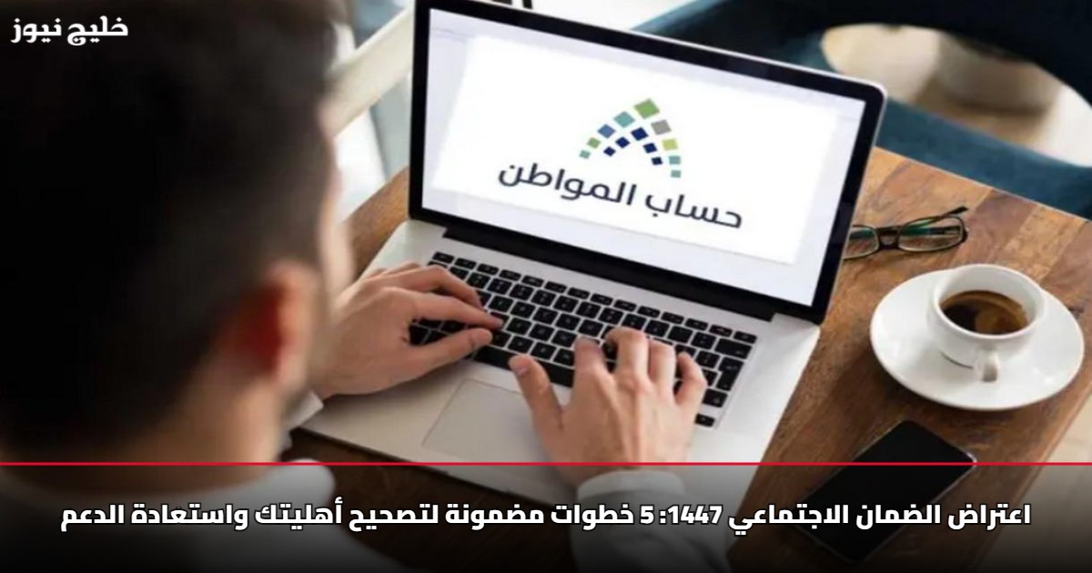 اعتراض الضمان الاجتماعي 1447: 5 خطوات مضمونة لتصحيح أهليتك واستعادة الدعم