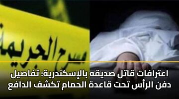 اعترافات قاتل صديقه بالإسكندرية: تفاصيل دفن الرأس تحت قاعدة الحمام تكشف الدافع