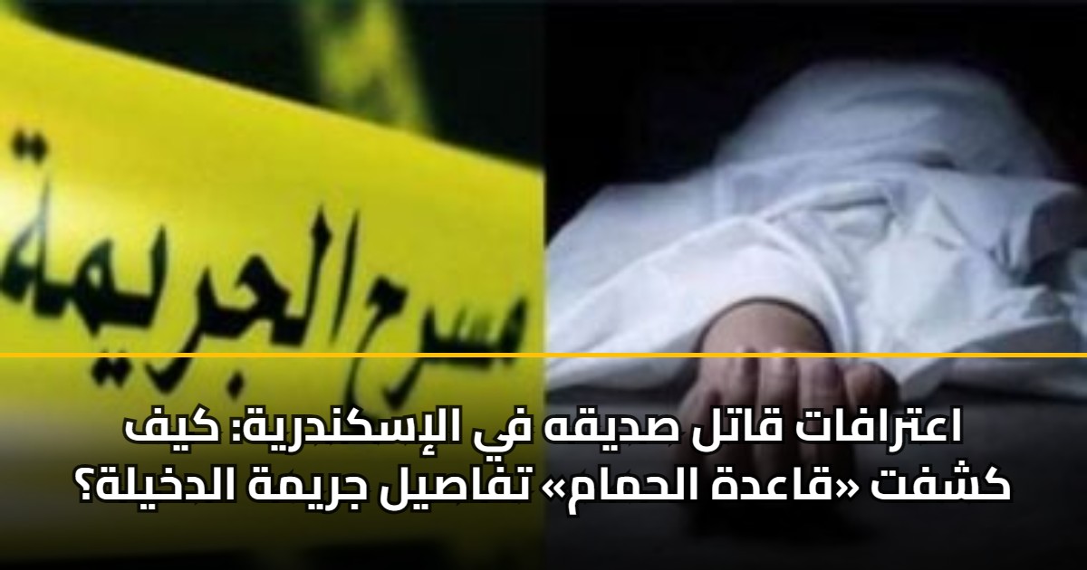 اعترافات قاتل صديقه في الإسكندرية: كيف كشفت «قاعدة الحمام» تفاصيل جريمة الدخيلة؟ 5 اعترافات قاتل صديقه في الإسكندرية: كيف كشفت «قاعدة الحمام» تفاصيل جريمة الدخيلة؟