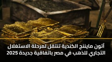آتون مايننج الكندية تنتقل لمرحلة الاستغلال التجاري للذهب في مصر باتفاقية جديدة 2025
