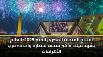 افتتاح المتحف المصري الكبير 2025: العالم يشهد ميلاد «أكبر متحف لحضارة واحدة» قرب الأهرامات