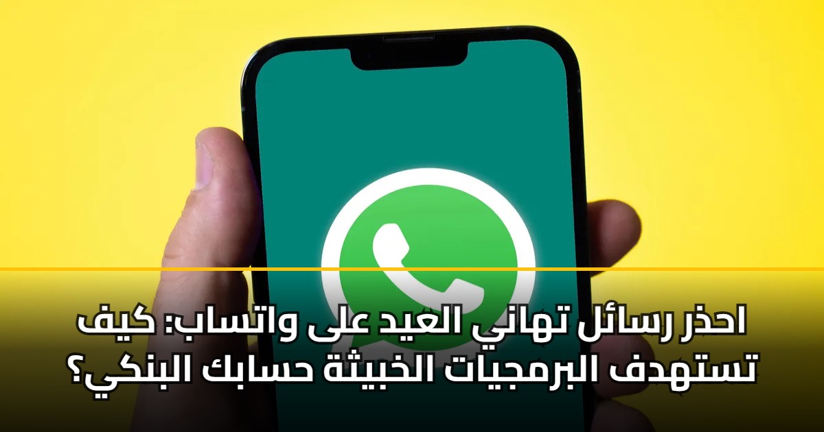 احذر رسائل تهاني العيد على واتساب: كيف تستهدف البرمجيات الخبيثة حسابك البنكي؟ 5 احذر رسائل تهاني العيد على واتساب: كيف تستهدف البرمجيات الخبيثة حسابك البنكي؟
