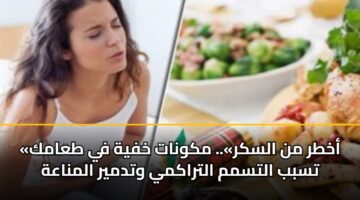 «أخطر من السكر».. مكونات خفية في طعامك تسبب التسمم التراكمي وتدمير المناعة