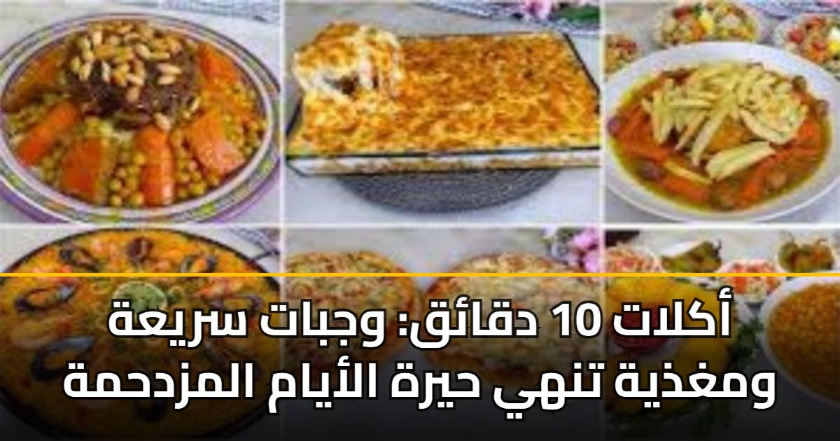 أكلات 10 دقائق: وجبات سريعة ومغذية تنهي حيرة الأيام المزدحمة