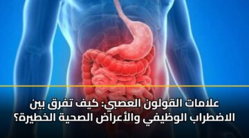 علامات القولون العصبي: كيف تفرق بين الاضطراب الوظيفي والأعراض الصحية الخطيرة؟