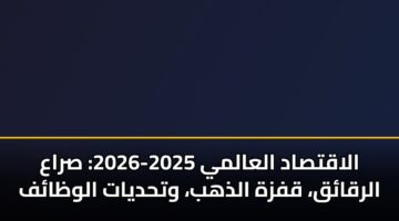 الاقتصاد العالمي 2025-2026: صراع الرقائق، قفزة الذهب، وتحديات الوظائف
