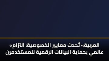 «العربية» تُحدث معايير الخصوصية: التزام عالمي بحماية البيانات الرقمية للمستخدمين
