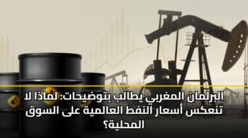 البرلمان المغربي يطالب بتوضيحات: لماذا لا تنعكس أسعار النفط العالمية على السوق المحلية؟