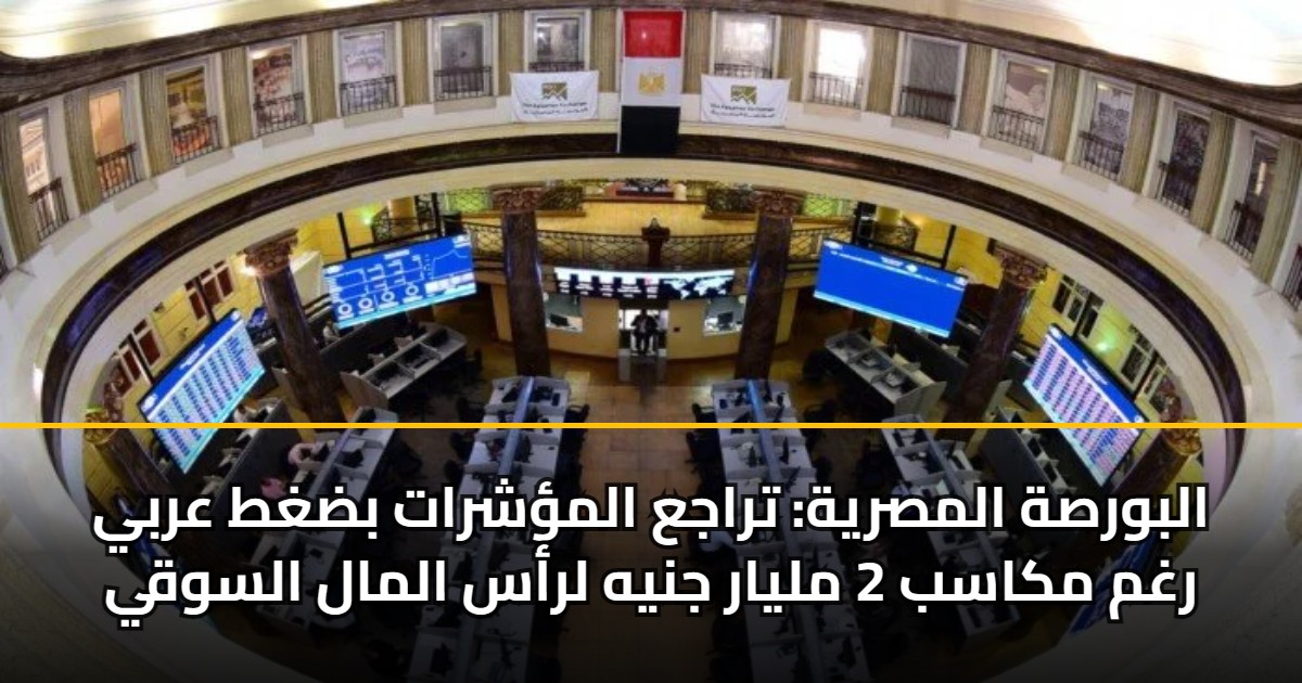 البورصة المصرية: تراجع المؤشرات بضغط عربي رغم مكاسب 2 مليار جنيه لرأس المال السوقي