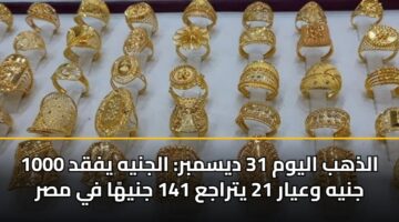 الذهب اليوم 31 ديسمبر: الجنيه يفقد 1000 جنيه وعيار 21 يتراجع 141 جنيهًا في مصر