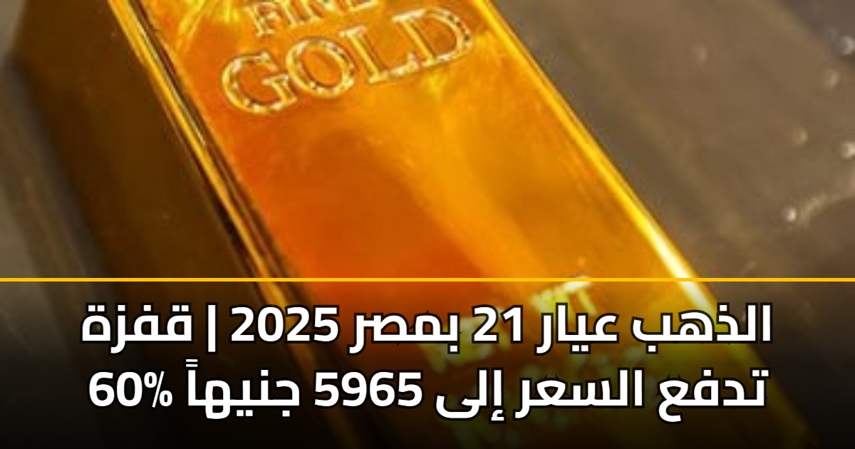 الذهب عيار 21 بمصر 2025 | قفزة 60% تدفع السعر إلى 5965 جنيهاً 5 الذهب عيار 21 بمصر 2025 | قفزة 60% تدفع السعر إلى 5965 جنيهاً