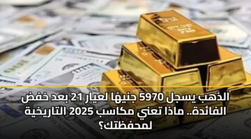 الذهب يسجل 5970 جنيهًا لعيار 21 بعد خفض الفائدة.. ماذا تعني مكاسب 2025 التاريخية لمحفظتك؟