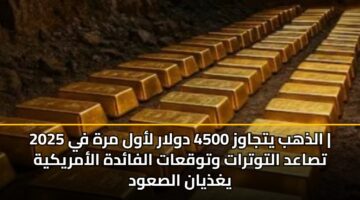 الذهب يتجاوز 4500 دولار لأول مرة في 2025 | تصاعد التوترات وتوقعات الفائدة الأمريكية يغذيان الصعود