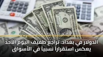 الدولار في بغداد: تراجع طفيف اليوم الأحد يعكس استقراراً نسبياً في الأسواق