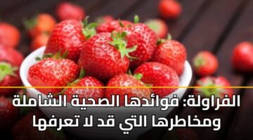 الفراولة: فوائدها الصحية الشاملة ومخاطرها التي قد لا تعرفها