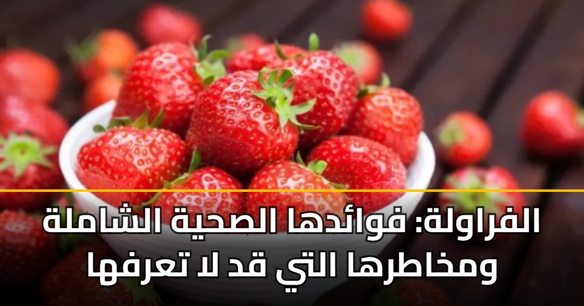 الفراولة: فوائدها الصحية الشاملة ومخاطرها التي قد لا تعرفها