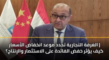 الغرفة التجارية تحدد موعد انخفاض الأسعار | كيف يؤثر خفض الفائدة على الاستثمار والإنتاج؟