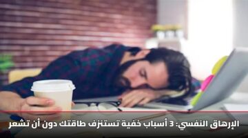 الإرهاق النفسي: 3 أسباب خفية تستنزف طاقتك دون أن تشعر