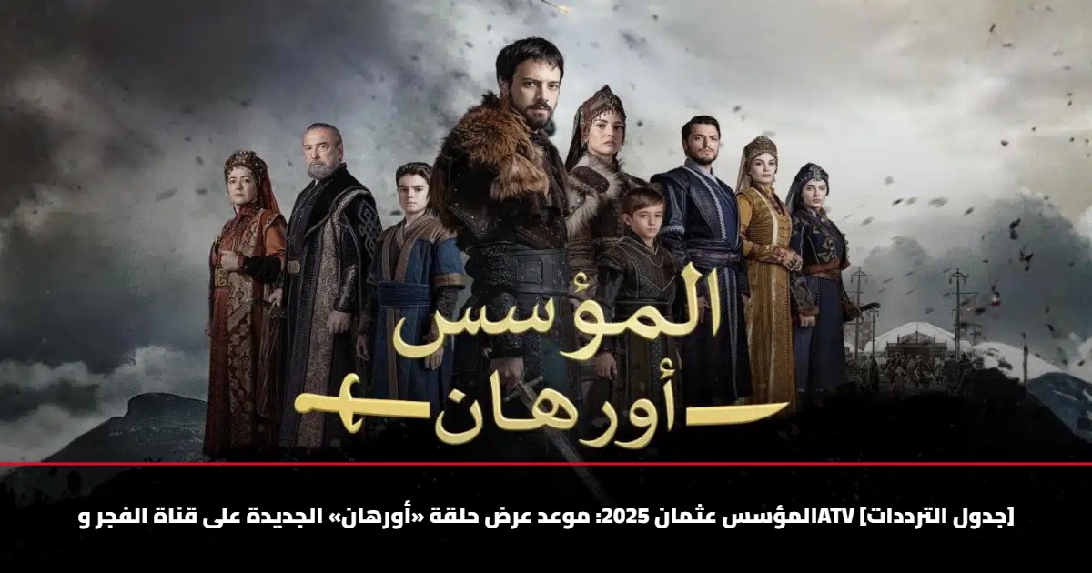 المؤسس عثمان 2025: موعد عرض حلقة «أورهان» الجديدة على قناة الفجر وATV [جدول الترددات]
