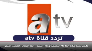 المؤسس أورهان الحلقة 7: إليك الترددات «الجديدة» لقناتي ATV والفجر لضبط إشارة 2025