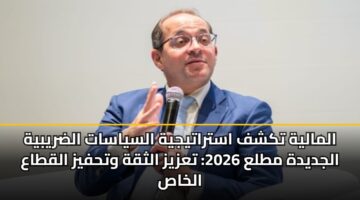 المالية تكشف استراتيجية السياسات الضريبية الجديدة مطلع 2026: تعزيز الثقة وتحفيز القطاع الخاص