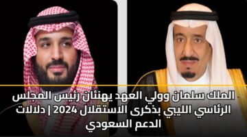 الملك سلمان وولي العهد يهنئان رئيس المجلس الرئاسي الليبي بذكرى الاستقلال| دلالات الدعم السعودي
