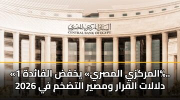 «المركزي المصري» يخفض الفائدة 1%.. دلالات القرار ومصير التضخم في 2026