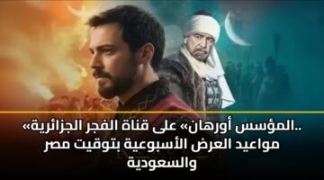 «المؤسس أورهان» على قناة الفجر الجزائرية.. مواعيد العرض الأسبوعية بتوقيت مصر والسعودية