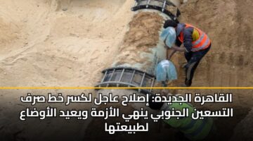 القاهرة الجديدة: إصلاح عاجل لكسر خط صرف التسعين الجنوبي ينهي الأزمة ويعيد الأوضاع لطبيعتها
