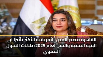 القاهرة تتصدر المدن الأفريقية الأكثر تأثيرًا في البنية التحتية والنقل لعام 2025: دلالات التحول التنموي